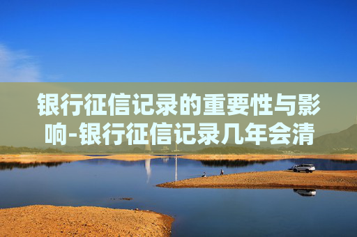 银行征信记录的重要性与影响-银行征信记录几年会清除