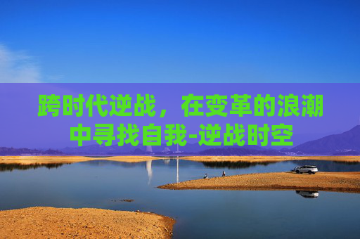 跨时代逆战，在变革的浪潮中寻找自我-逆战时空