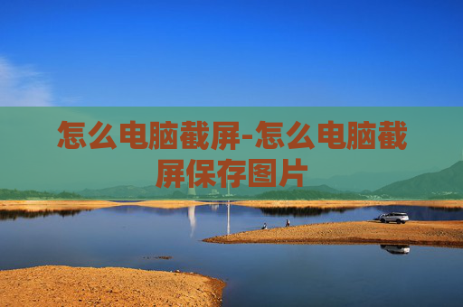 怎么电脑截屏-怎么电脑截屏保存图片