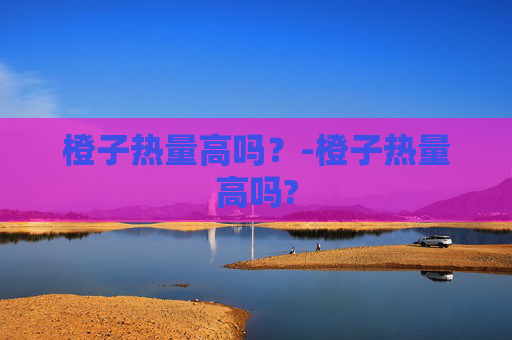 橙子热量高吗？-橙子热量高吗?