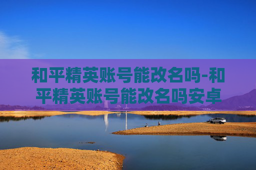 和平精英账号能改名吗-和平精英账号能改名吗安卓