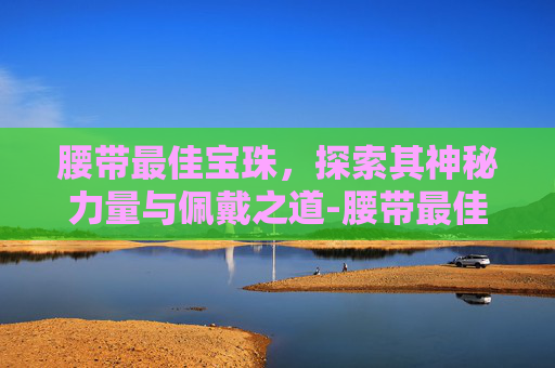 腰带最佳宝珠，探索其神秘力量与佩戴之道-腰带最佳宝珠搭配