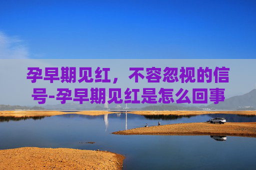 孕早期见红，不容忽视的信号-孕早期见红是怎么回事