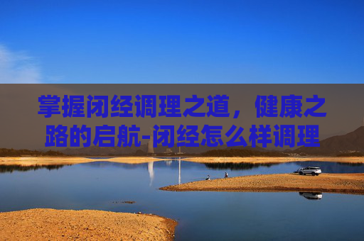 掌握闭经调理之道，健康之路的启航-闭经怎么样调理好