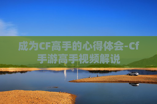 成为CF高手的心得体会-Cf手游高手视频解说