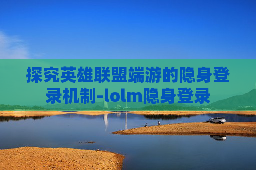 探究英雄联盟端游的隐身登录机制-lolm隐身登录