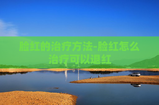 脸红的治疗方法-脸红怎么治疗可以退红