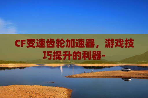 CF变速齿轮加速器，游戏技巧提升的利器-