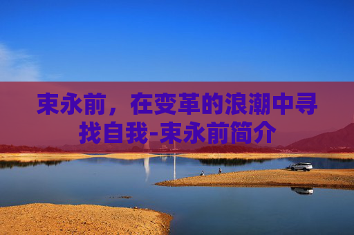 束永前，在变革的浪潮中寻找自我-束永前简介