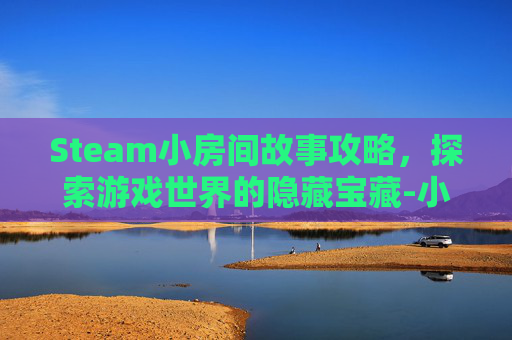 Steam小房间故事攻略,探索游戏世界的隐藏宝藏-小房间故事全部攻略 Steam小房间故事攻略,探索游戏世界的隐藏宝藏-小房间故事全部攻略