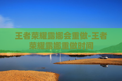 王者荣耀露娜会重做-王者荣耀露娜重做时间