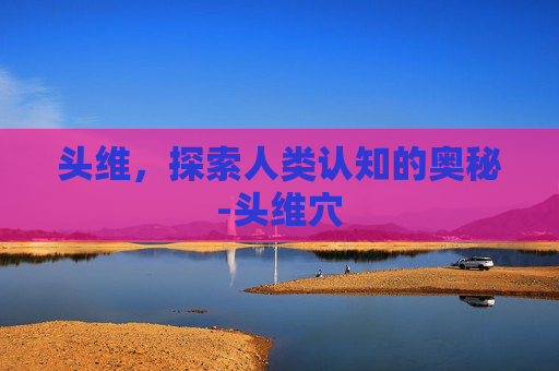 头维，探索人类认知的奥秘-头维穴