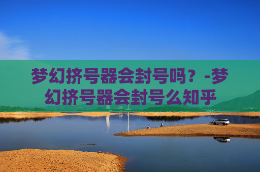 梦幻挤号器会封号吗？-梦幻挤号器会封号么知乎