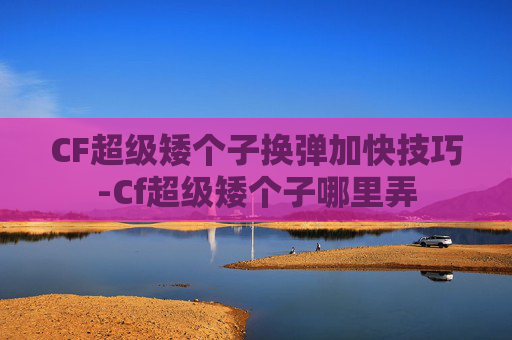 CF超级矮个子换弹加快技巧-Cf超级矮个子哪里弄