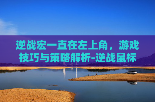 逆战宏一直在左上角，游戏技巧与策略解析-逆战鼠标宏为什么会动
