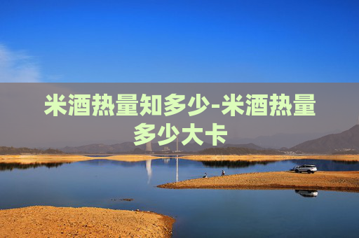 米酒热量知多少-米酒热量多少大卡