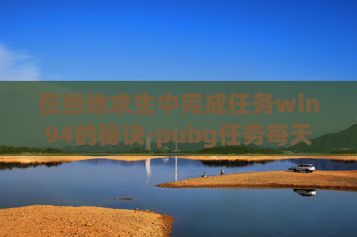 在绝地求生中完成任务win94的秘诀-pubg任务每天几点刷新
