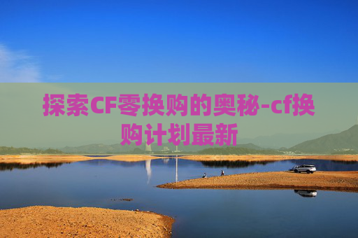 探索CF零换购的奥秘-cf换购计划最新