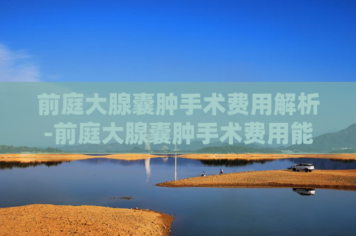 前庭大腺囊肿手术费用解析-前庭大腺囊肿手术费用能报销吗
