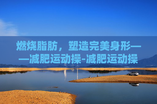 燃烧脂肪，塑造完美身形——减肥运动操-减肥运动操直播
