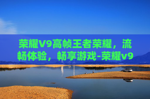 荣耀V9高帧王者荣耀，流畅体验，畅享游戏-荣耀v9打王者测评
