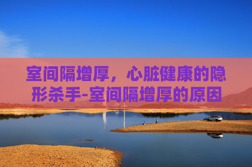 室间隔增厚，心脏健康的隐形杀手-室间隔增厚的原因