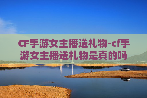 CF手游女主播送礼物-cf手游女主播送礼物是真的吗