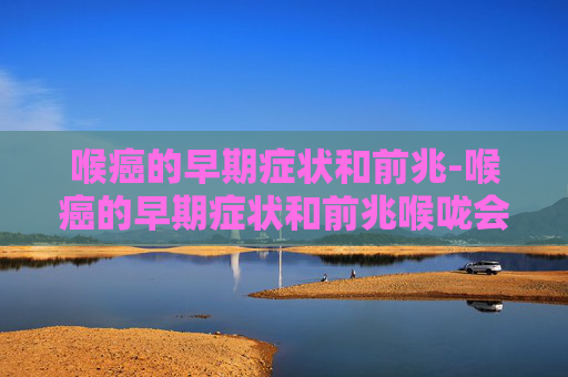 喉癌的早期症状和前兆-喉癌的早期症状和前兆喉咙会痛吗