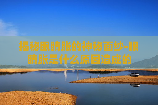 揭秘眼睛胀的神秘面纱-眼睛胀是什么原因造成的