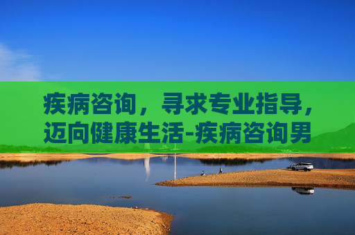 疾病咨询，寻求专业指导，迈向健康生活-疾病咨询男科
