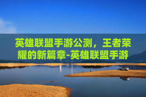 英雄联盟手游公测，王者荣耀的新篇章-英雄联盟手游公测王者荣耀