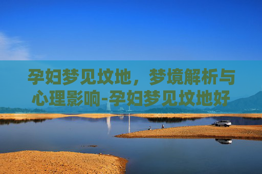 孕妇梦见坟地，梦境解析与心理影响-孕妇梦见坟地好多坟墓