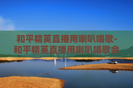 和平精英直播用喇叭唱歌-和平精英直播用喇叭唱歌会封号吗