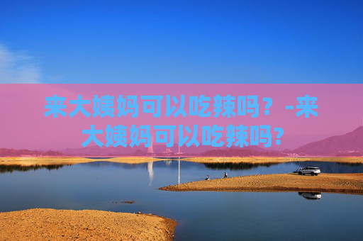 来大姨妈可以吃辣吗？-来大姨妈可以吃辣吗?