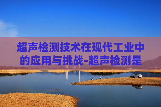 超声检测技术在现代工业中的应用与挑战-超声检测是UT吗