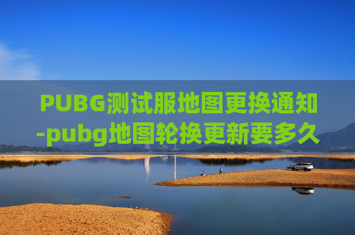 PUBG测试服地图更换通知-pubg地图轮换更新要多久