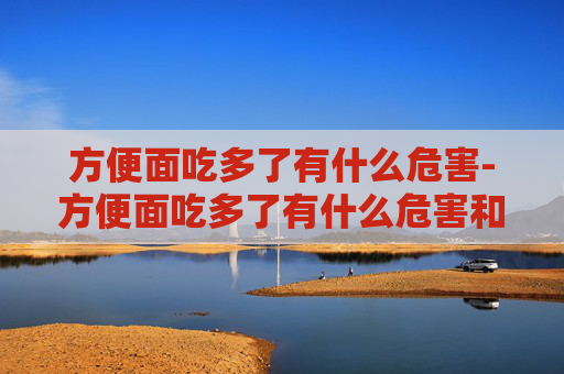 方便面吃多了有什么危害-方便面吃多了有什么危害和副作用