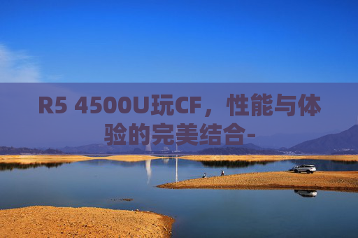 R5 4500U玩CF，性能与体验的完美结合-