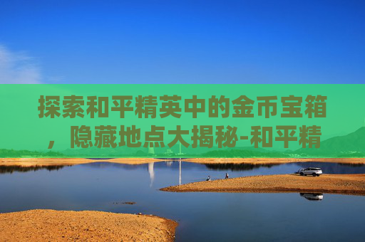 探索和平精英中的金币宝箱，隐藏地点大揭秘-和平精英中的金币