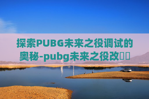 探索PUBG未来之役调试的奥秘-pubg未来之役改畫質