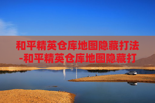 和平精英仓库地图隐藏打法-和平精英仓库地图隐藏打法教学