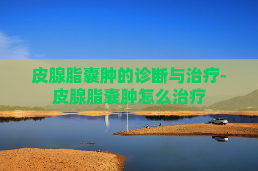 皮腺脂囊肿的诊断与治疗-皮腺脂囊肿怎么治疗