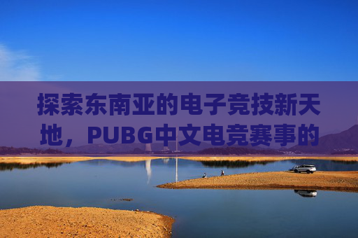 探索东南亚的电子竞技新天地，PUBG中文电竞赛事的崛起-pubg mobile东南亚服