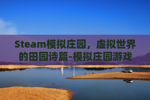 Steam模拟庄园，虚拟世界的田园诗篇-模拟庄园游戏