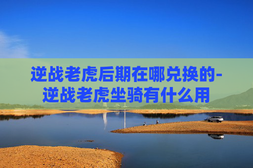 逆战老虎后期在哪兑换的-逆战老虎坐骑有什么用