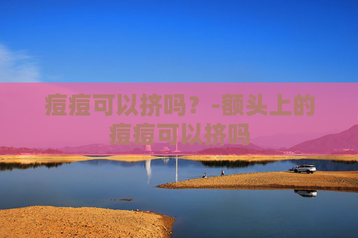 痘痘可以挤吗？-额头上的痘痘可以挤吗