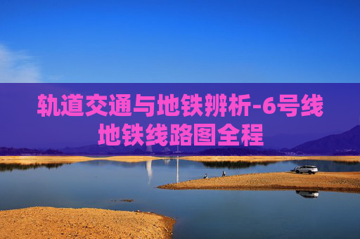 轨道交通与地铁辨析-6号线地铁线路图全程