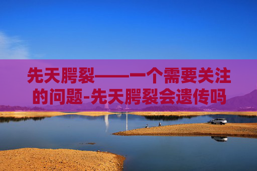 先天腭裂——一个需要关注的问题-先天腭裂会遗传吗