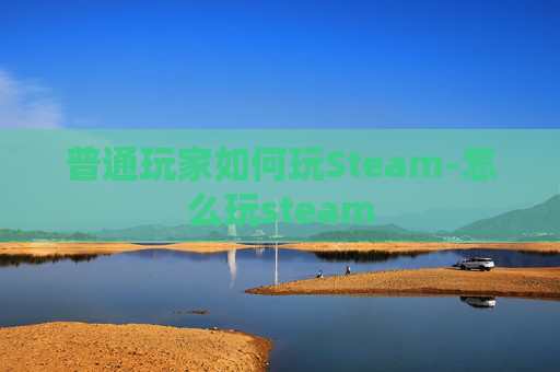 普通玩家如何玩Steam-怎么玩steam