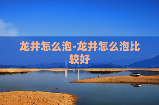 龙井怎么泡-龙井怎么泡比较好